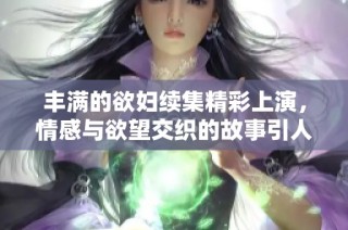 丰满的欲妇续集精彩上演，情感与欲望交织的故事引人入胜