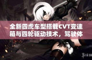全新四虎车型搭载CVT变速箱与四轮驱动技术，驾驶体验大提升