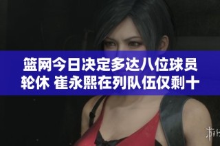 篮网今日决定多达八位球员轮休 崔永熙在列队伍仅剩十人参加比赛