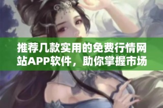 推荐几款实用的免费行情网站APP软件，助你掌握市场动态