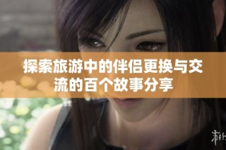 探索旅游中的伴侣更换与交流的百个故事分享