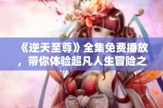 《逆天至尊》全集免费播放，带你体验超凡人生冒险之旅