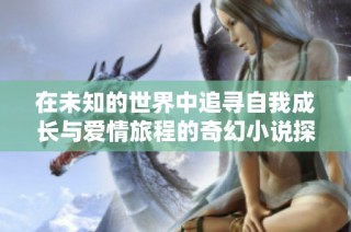 在未知的世界中追寻自我成长与爱情旅程的奇幻小说探险之旅
