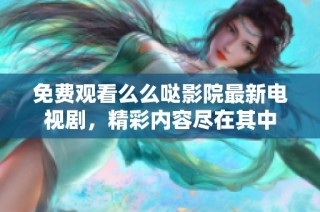 免费观看么么哒影院最新电视剧，精彩内容尽在其中