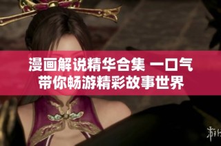 漫画解说精华合集 一口气带你畅游精彩故事世界