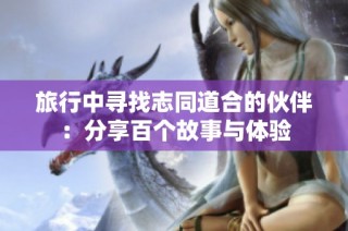 旅行中寻找志同道合的伙伴：分享百个故事与体验