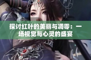 探讨红叶的美丽与凋零：一场视觉与心灵的盛宴