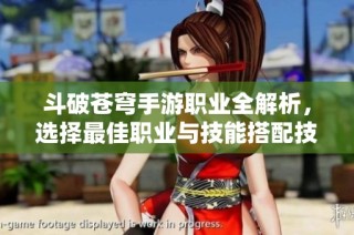 斗破苍穹手游职业全解析，选择最佳职业与技能搭配技巧揭秘