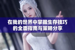 在我的世界中掌握生存技巧的全面指南与策略分享