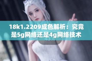18k1.2209成色解析：究竟是5g网络还是4g网络技术标准