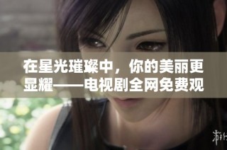 在星光璀璨中，你的美丽更显耀——电视剧全网免费观看攻略