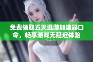 免费领取五天迅游加速器口令，畅享游戏无延迟体验