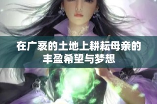 在广袤的土地上耕耘母亲的丰盈希望与梦想
