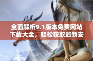 全面解析9.1版本免费网站下载大全，轻松获取最新安装包