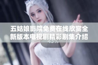 五姑娘影院免费在线欣赏全新版本电视剧精彩剧集介绍与观看指南