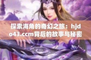 探索海角的奇幻之旅：hjdo43.ccm背后的故事与秘密