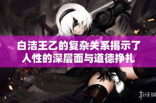 白洁王乙的复杂关系揭示了人性的深层面与道德挣扎