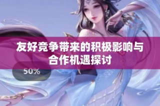 友好竞争带来的积极影响与合作机遇探讨