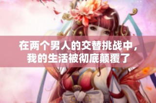 在两个男人的交替挑战中，我的生活被彻底颠覆了