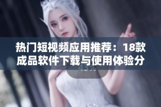 热门短视频应用推荐：18款成品软件下载与使用体验分享