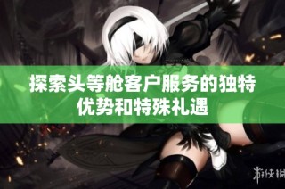 探索头等舱客户服务的独特优势和特殊礼遇