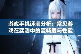 游戏手机评测分析：常见游戏在实测中的流畅度与性能表现如何