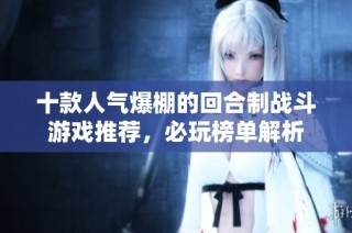 十款人气爆棚的回合制战斗游戏推荐，必玩榜单解析