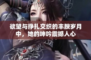 欲望与挣扎交织的丰腴岁月中，她的呻吟震撼人心
