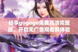 畅享gogogo免费高清完整版，开启无广告观看新体验！