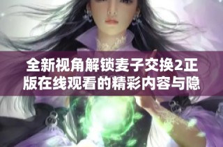全新视角解锁麦子交换2正版在线观看的精彩内容与隐秘剧情探索