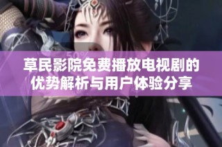 草民影院免费播放电视剧的优势解析与用户体验分享