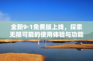 全新9·1免费版上线，探索无限可能的使用体验与功能亮点
