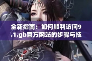 全新指南：如何顺利访问9.1.gb官方网站的步骤与技巧
