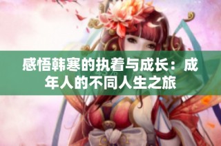 感悟韩寒的执着与成长：成年人的不同人生之旅