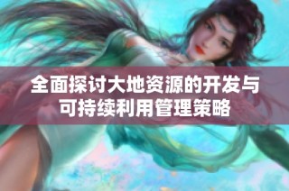 全面探讨大地资源的开发与可持续利用管理策略