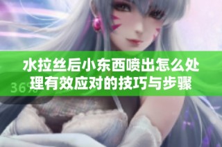 水拉丝后小东西喷出怎么处理有效应对的技巧与步骤