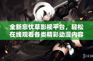 全新忘忧草影视平台，轻松在线观看各类精彩动漫内容