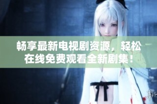 畅享最新电视剧资源，轻松在线免费观看全新剧集！