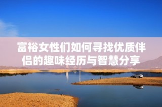 富裕女性们如何寻找优质伴侣的趣味经历与智慧分享