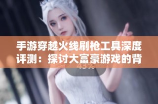 手游穿越火线刷枪工具深度评测：探讨大富豪游戏的背后新玩法