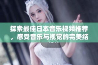探索最佳日本音乐视频推荐，感受音乐与视觉的完美结合与魅力