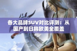 各大品牌SUV对比评测：从国产到日韩欧美全覆盖