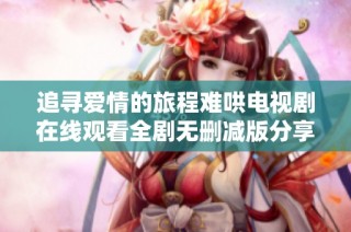 追寻爱情的旅程难哄电视剧在线观看全剧无删减版分享