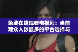 免费在线观看电视剧：当前观众人数最多的平台选择与推荐