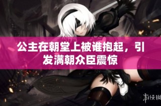 公主在朝堂上被谁抱起，引发满朝众臣震惊