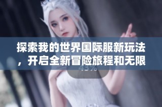 探索我的世界国际服新玩法，开启全新冒险旅程和无限可能