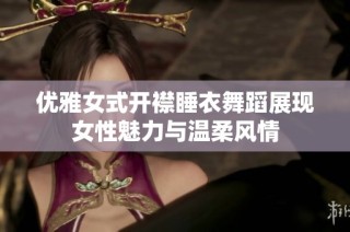 优雅女式开襟睡衣舞蹈展现女性魅力与温柔风情