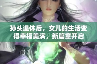 孙头退休后，女儿的生活变得幸福美满，新篇章开启