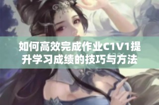 如何高效完成作业C1V1提升学习成绩的技巧与方法