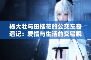 杨大壮与田桂花的公交车奇遇记：爱情与生活的交错瞬间